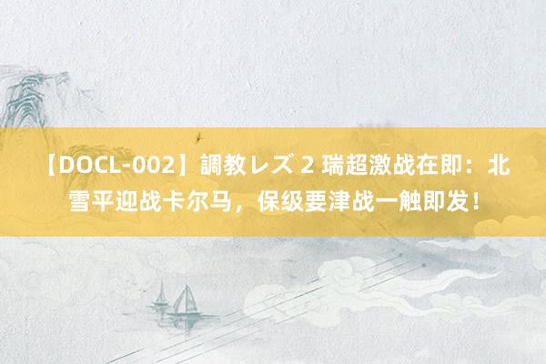 【DOCL-002】調教レズ 2 瑞超激战在即：北雪平迎战卡尔马，保级要津战一触即发！