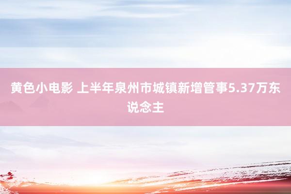 黄色小电影 上半年泉州市城镇新增管事5.37万东说念主