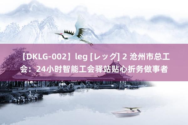 【DKLG-002】leg [レッグ] 2 沧州市总工会：24小时智能工会驿站贴心折务做事者