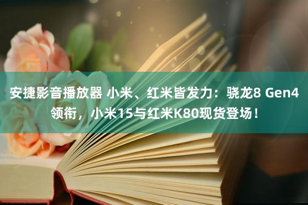 安捷影音播放器 小米、红米皆发力：骁龙8 Gen4领衔，小米15与红米K80现货登场！