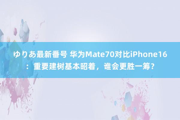 ゆりあ最新番号 华为Mate70对比iPhone16：重要建树基本昭着，谁会更胜一筹？