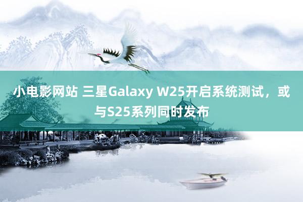 小电影网站 三星Galaxy W25开启系统测试，或与S25系列同时发布