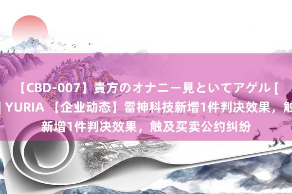 【CBD-007】貴方のオナニー見といてアゲル [痴的◆自慰革命] YURIA 【企业动态】雷神科技新增1件判决效果，触及买卖公约纠纷