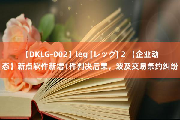 【DKLG-002】leg [レッグ] 2 【企业动态】新点软件新增1件判决后果，波及交易条约纠纷