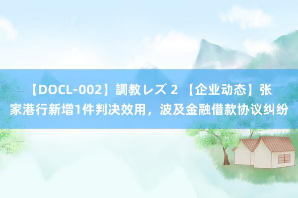 【DOCL-002】調教レズ 2 【企业动态】张家港行新增1件判决效用，波及金融借款协议纠纷