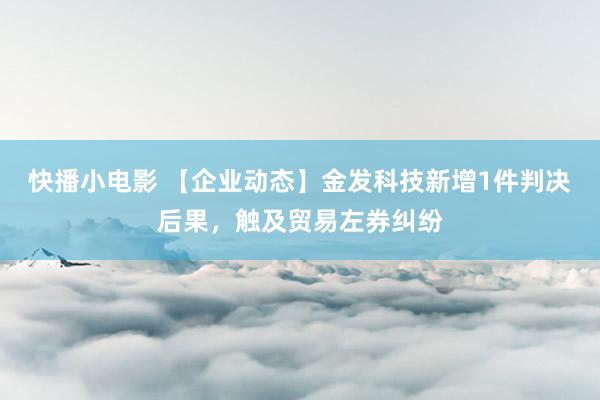 快播小电影 【企业动态】金发科技新增1件判决后果，触及贸易左券纠纷