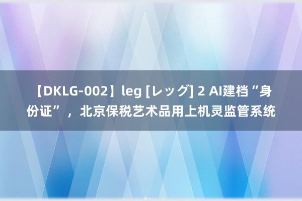 【DKLG-002】leg [レッグ] 2 AI建档“身份证” ，北京保税艺术品用上机灵监管系统