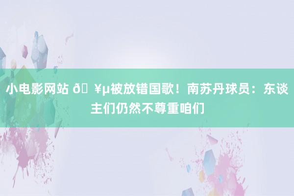 小电影网站 ?被放错国歌！南苏丹球员：东谈主们仍然不尊重咱们