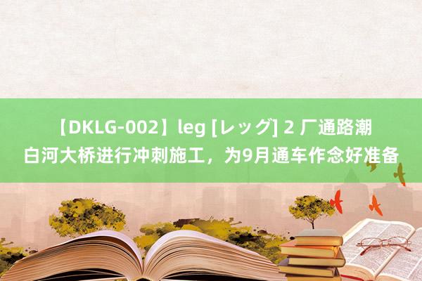 【DKLG-002】leg [レッグ] 2 厂通路潮白河大桥进行冲刺施工，为9月通车作念好准备