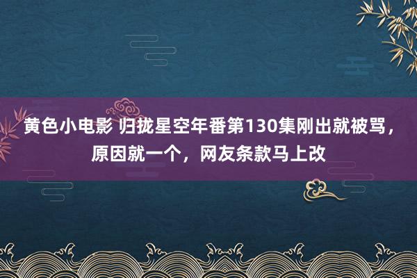 黄色小电影 归拢星空年番第130集刚出就被骂，原因就一个，网友条款马上改