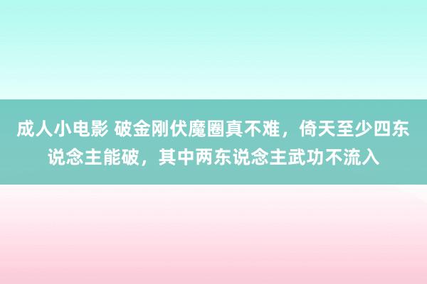 成人小电影 破金刚伏魔圈真不难，倚天至少四东说念主能破，其中两东说念主武功不流入