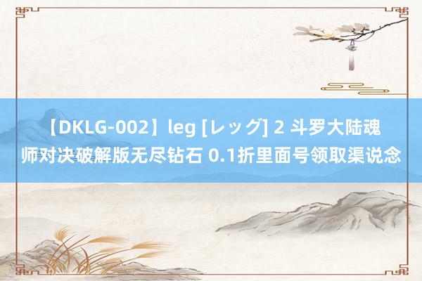 【DKLG-002】leg [レッグ] 2 斗罗大陆魂师对决破解版无尽钻石 0.1折里面号领取渠说念