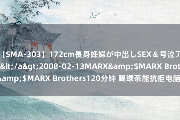 【SMA-303】172cm長身妊婦が中出しSEX＆号泣アナル姦 安藤えみ</a>2008-02-13MARX&$MARX Brothers120分钟 喝绿茶能抗拒电脑辐照？