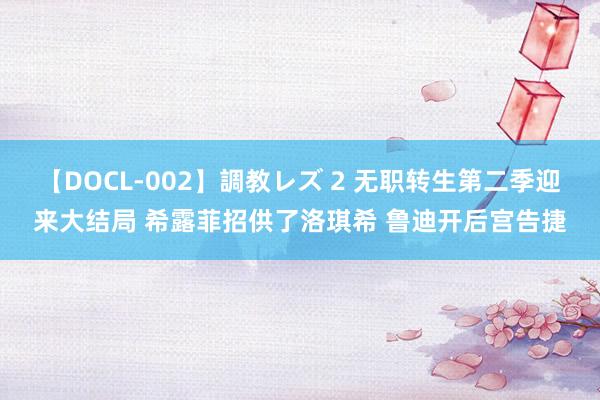 【DOCL-002】調教レズ 2 无职转生第二季迎来大结局 希露菲招供了洛琪希 鲁迪开后宫告捷