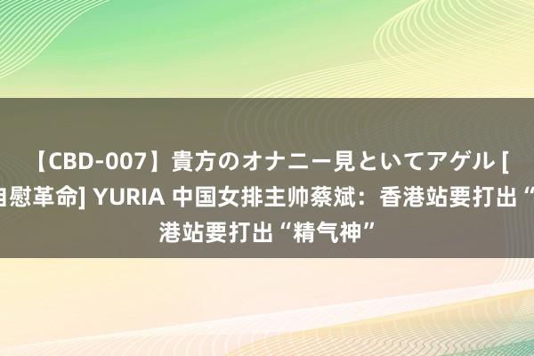 【CBD-007】貴方のオナニー見といてアゲル [痴的◆自慰革命] YURIA 中国女排主帅蔡斌：香港站要打出“精气神”