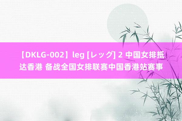 【DKLG-002】leg [レッグ] 2 中国女排抵达香港 备战全国女排联赛中国香港站赛事