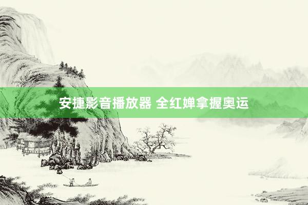 安捷影音播放器 全红婵拿握奥运