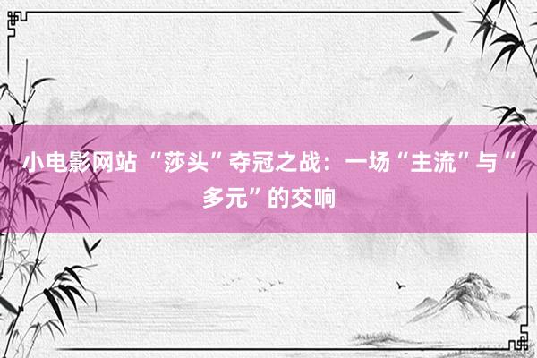 小电影网站 “莎头”夺冠之战：一场“主流”与“多元”的交响