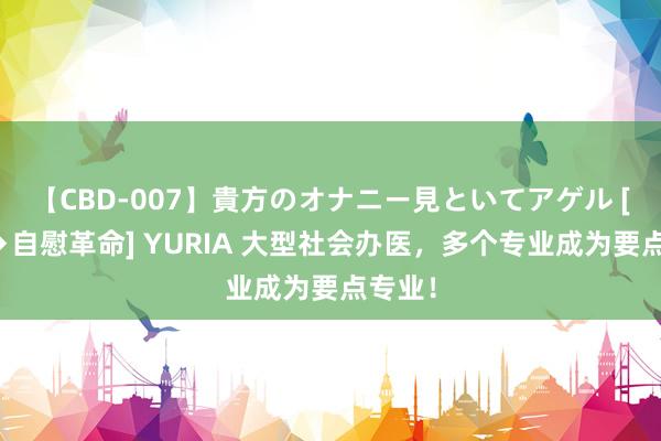 【CBD-007】貴方のオナニー見といてアゲル [痴的◆自慰革命] YURIA 大型社会办医，多个专业成为要点专业！