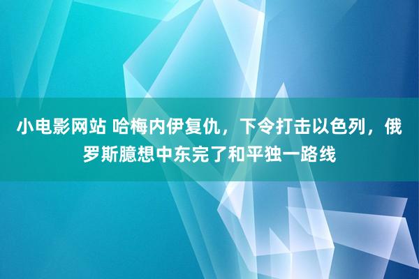 小电影网站 哈梅内伊复仇，下令打击以色列，俄罗斯臆想中东完了和平独一路线