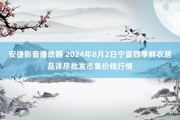 安捷影音播放器 2024年8月2日宁夏四季鲜农居品详尽批发市集价钱行情