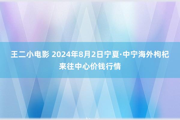 王二小电影 2024年8月2日宁夏·中宁海外枸杞来往中心价钱行情