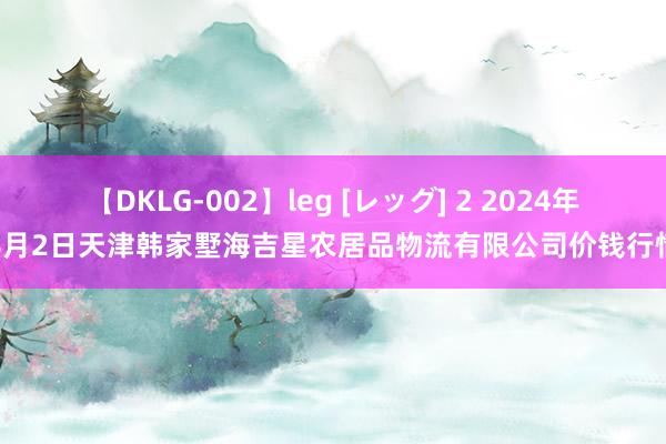 【DKLG-002】leg [レッグ] 2 2024年8月2日天津韩家墅海吉星农居品物流有限公司价钱行情