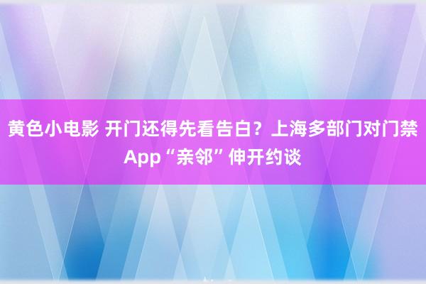 黄色小电影 开门还得先看告白？上海多部门对门禁App“亲邻”伸开约谈