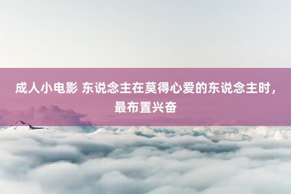 成人小电影 东说念主在莫得心爱的东说念主时，最布置兴奋