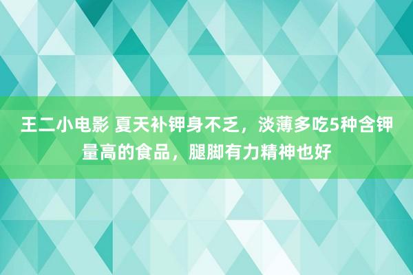 王二小电影 夏天补钾身不乏，淡薄多吃5种含钾量高的食品，腿脚有力精神也好