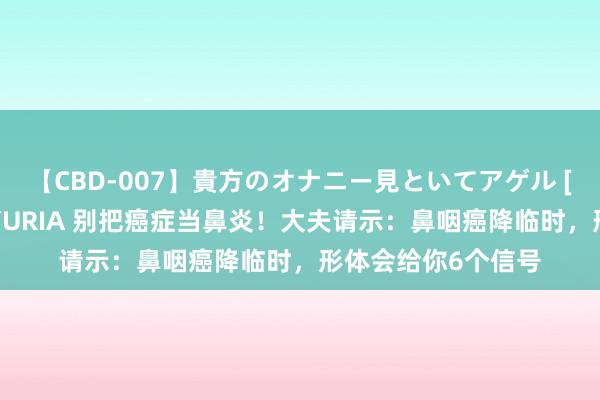 【CBD-007】貴方のオナニー見といてアゲル [痴的◆自慰革命] YURIA 别把癌症当鼻炎！大夫请示：鼻咽癌降临时，形体会给你6个信号