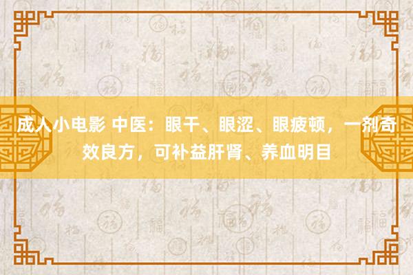 成人小电影 中医：眼干、眼涩、眼疲顿，一剂奇效良方，可补益肝肾、养血明目