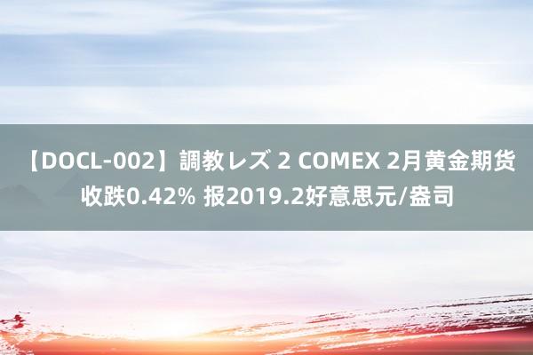 【DOCL-002】調教レズ 2 COMEX 2月黄金期货收跌0.42% 报2019.2好意思元/盎司