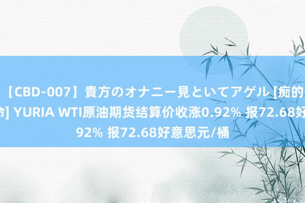 【CBD-007】貴方のオナニー見といてアゲル [痴的◆自慰革命] YURIA WTI原油期货结算价收涨0.92% 报72.68好意思元/桶