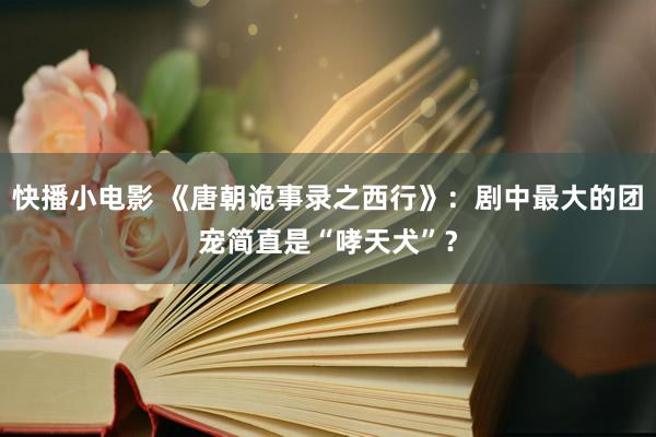 快播小电影 《唐朝诡事录之西行》：剧中最大的团宠简直是“哮天犬”？