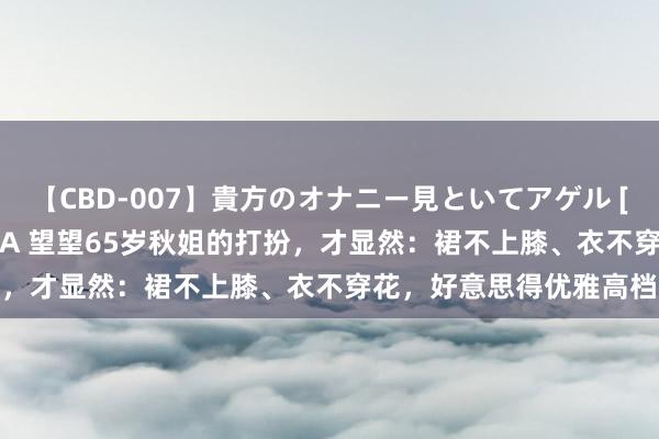 【CBD-007】貴方のオナニー見といてアゲル [痴的◆自慰革命] YURIA 望望65岁秋姐的打扮，才显然：裙不上膝、衣不穿花，好意思得优雅高档