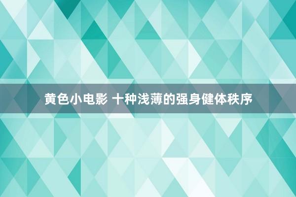 黄色小电影 十种浅薄的强身健体秩序