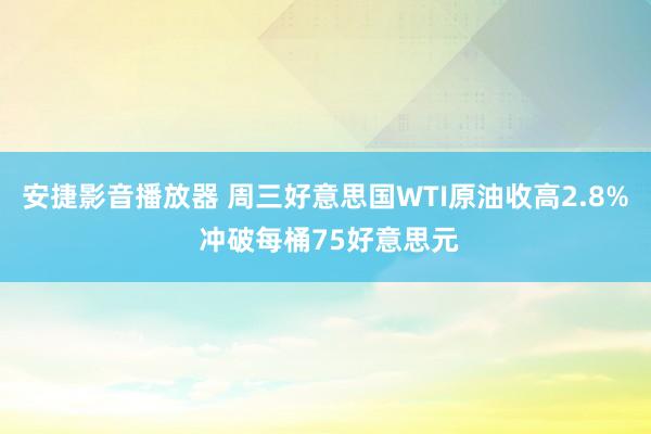 安捷影音播放器 周三好意思国WTI原油收高2.8% 冲破每桶75好意思元