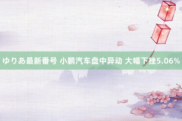 ゆりあ最新番号 小鹏汽车盘中异动 大幅下挫5.06%