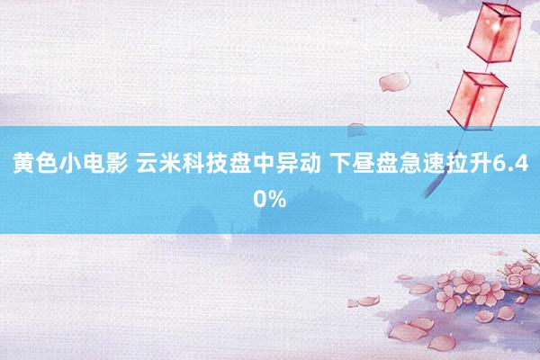 黄色小电影 云米科技盘中异动 下昼盘急速拉升6.40%