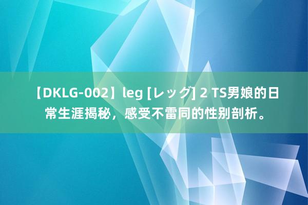 【DKLG-002】leg [レッグ] 2 TS男娘的日常生涯揭秘，感受不雷同的性别剖析。