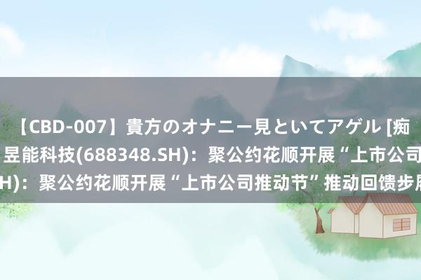 【CBD-007】貴方のオナニー見といてアゲル [痴的◆自慰革命] YURIA 昱能科技(688348.SH)：聚公约花顺开展“上市公司推动节”推动回馈步履