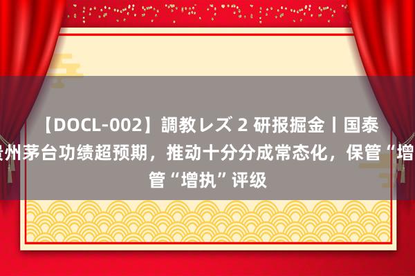 【DOCL-002】調教レズ 2 研报掘金丨国泰君安：贵州茅台功绩超预期，推动十分分成常态化，保管“增执”评级