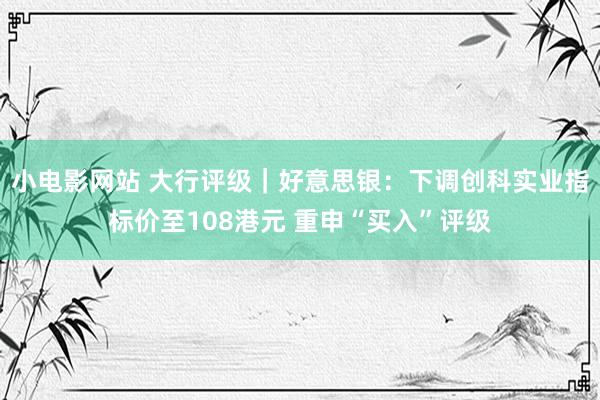 小电影网站 大行评级｜好意思银：下调创科实业指标价至108港元 重申“买入”评级