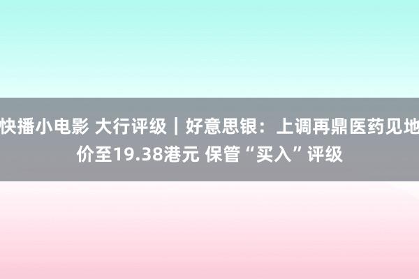 快播小电影 大行评级｜好意思银：上调再鼎医药见地价至19.38港元 保管“买入”评级