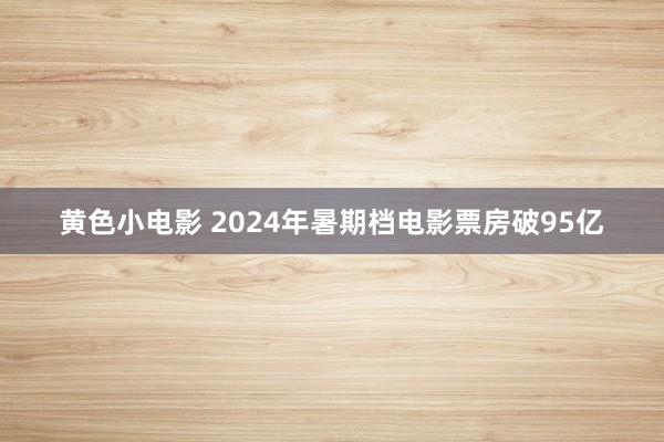 黄色小电影 2024年暑期档电影票房破95亿