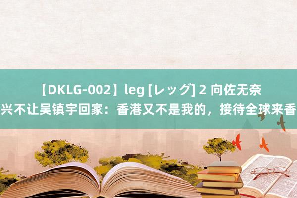 【DKLG-002】leg [レッグ] 2 向佐无奈复兴不让吴镇宇回家：香港又不是我的，接待全球来香港