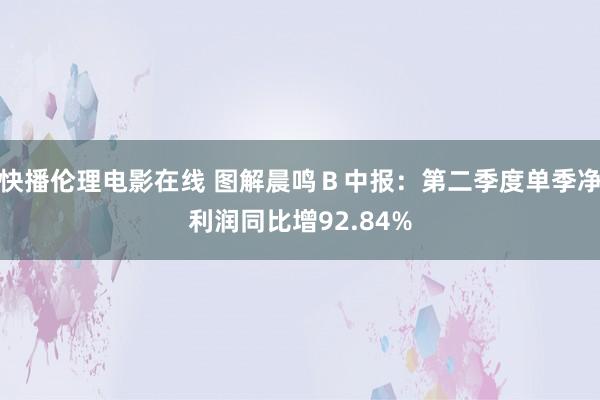 快播伦理电影在线 图解晨鸣Ｂ中报：第二季度单季净利润同比增92.84%