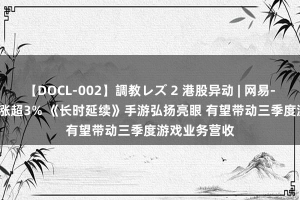 【DOCL-002】調教レズ 2 港股异动 | 网易-S(09999)现涨超3% 《长时延续》手游弘扬亮眼 有望带动三季度游戏业务营收