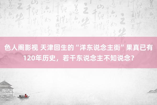 色人阁影视 天津回生的“洋东说念主街”果真已有120年历史，若干东说念主不知说念？